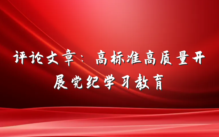 评论文章：高标准高质量开展党纪学习教育