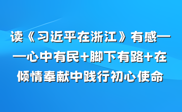 读《习近平在浙江》有感——心中有民 脚下有路 在倾情奉献中践行初心使命