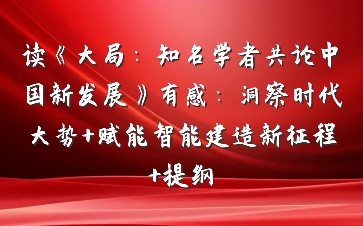 读《大局：知名学者共论中国新发展》有感：洞察时代大势 赋能智能建造新征程 提纲