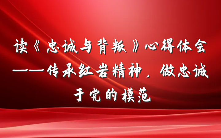 读《忠诚与背叛》心得体会——传承红岩精神，做忠诚于党的模范