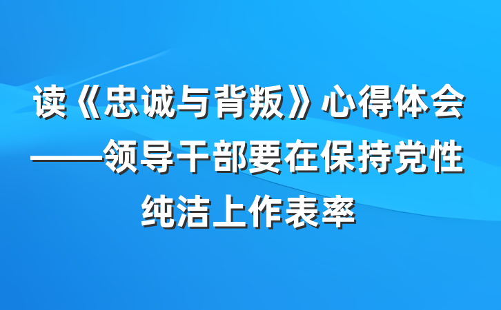 读《忠诚与背叛》心得体会——领导干部要在保持党性纯洁上作表率