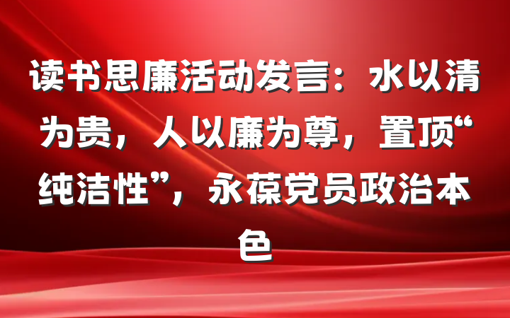 读书思廉活动发言：水以清为贵，人以廉为尊，置顶“纯洁性”，永葆党员政治本色