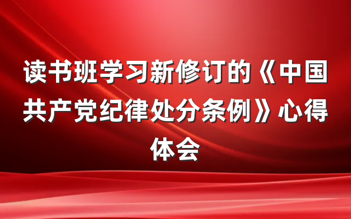 读书班学习新修订的《中国共产党纪律处分条例》心得体会