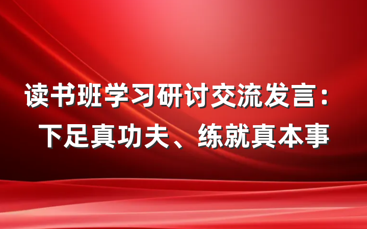 读书班学习研讨交流发言：下足真功夫、练就真本事