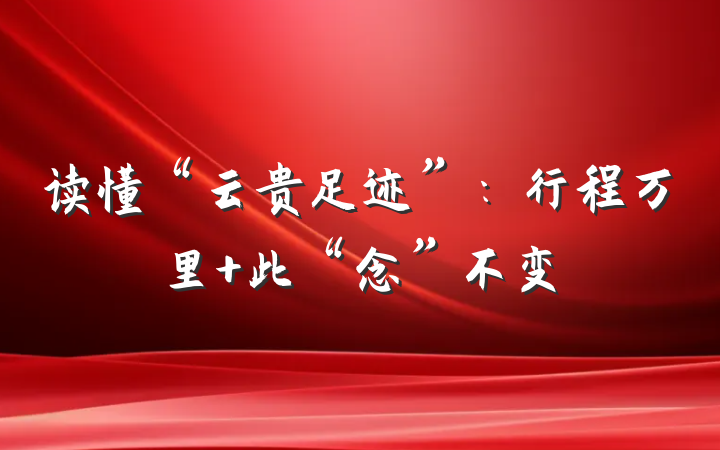 读懂“云贵足迹”：行程万里 此“念”不变