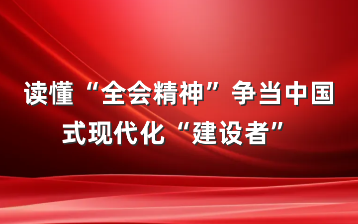 读懂“全会精神”争当中国式现代化“建设者”