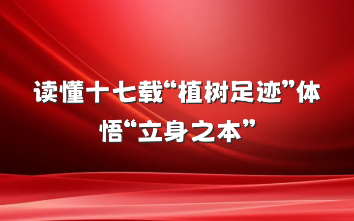 读懂十七载“植树足迹”体悟“立身之本”
