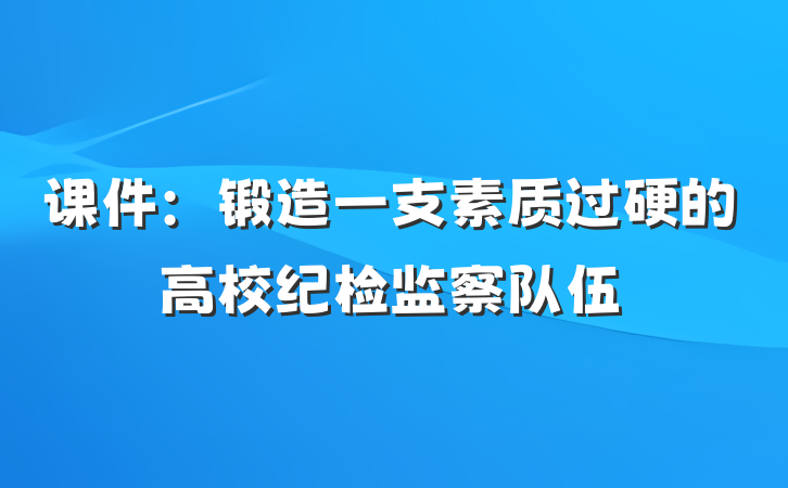 课件：锻造一支素质过硬的高校纪检监察队伍