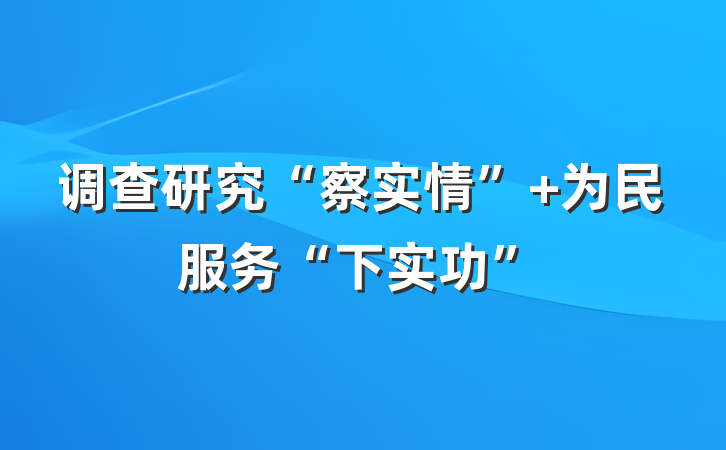 调查研究“察实情” 为民服务“下实功”