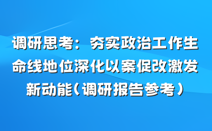 调研思考：夯实政治工作生命线地位深化以案促改激发新动能（调研报告参考）