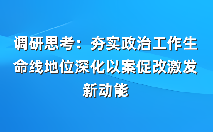 调研思考：夯实政治工作生命线地位深化以案促改激发新动能