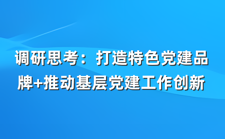 调研思考：打造特色党建品牌 推动基层党建工作创新