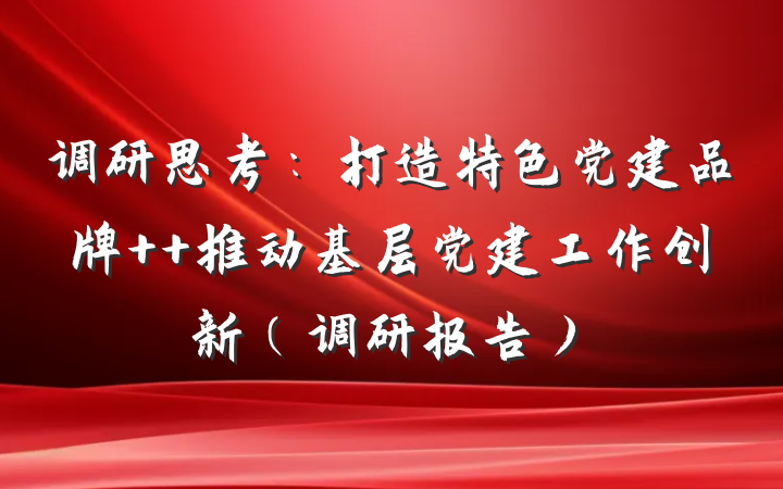 调研思考：打造特色党建品牌  推动基层党建工作创新（调研报告）