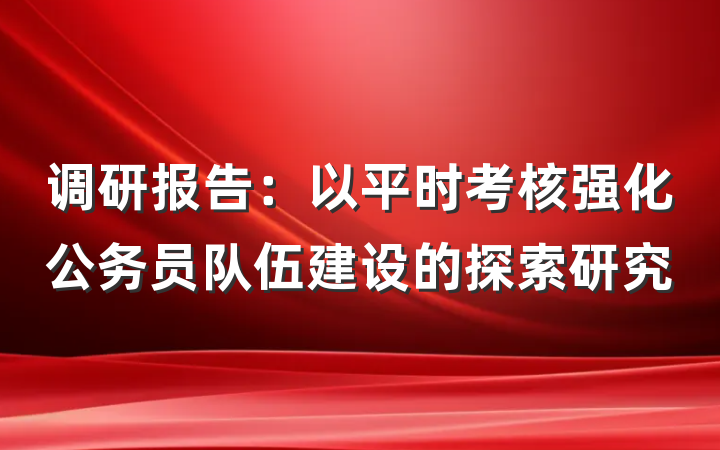 调研报告：以平时考核强化公务员队伍建设的探索研究