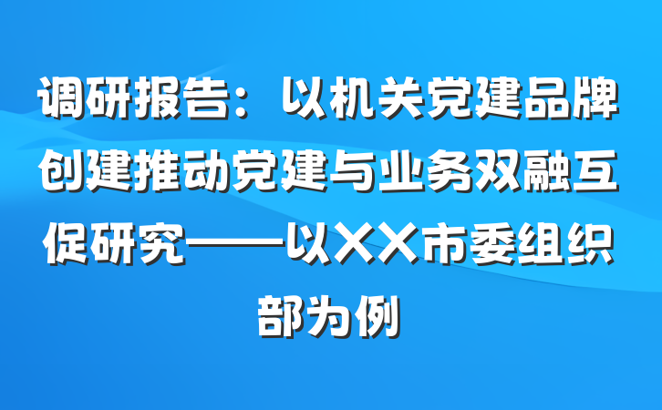 调研报告：以机关党建品牌创建推动党建与业务双融互促研究——以XX市委组织部为例