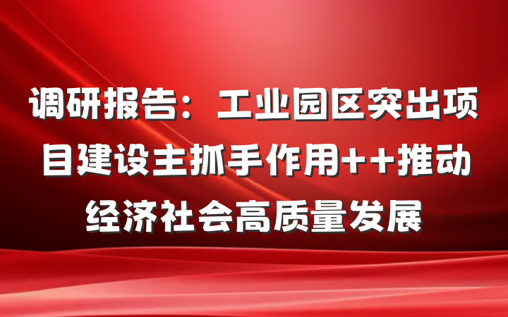 调研报告：工业园区突出项目建设主抓手作用  推动经济社会高质量发展