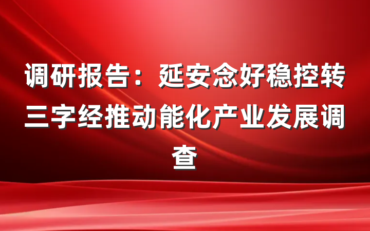 调研报告：延安念好稳控转三字经推动能化产业发展调查