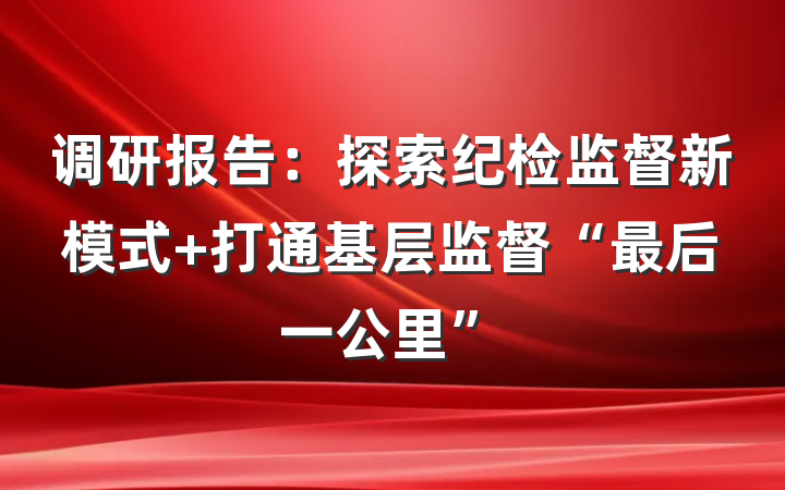 调研报告：探索纪检监督新模式 打通基层监督“最后一公里”