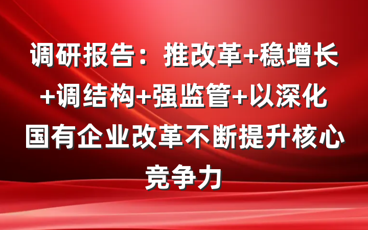 调研报告：推改革+稳增长+调结构+强监管+以深化国有企业改革不断提升核心竞争力