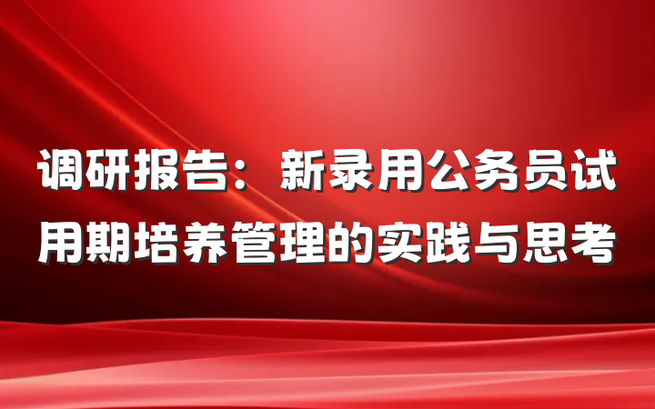 调研报告：新录用公务员试用期培养管理的实践与思考