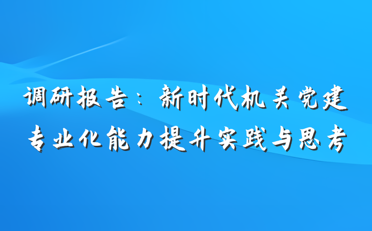 调研报告：新时代机关党建专业化能力提升实践与思考