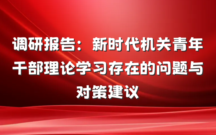 调研报告：新时代机关青年干部理论学习存在的问题与对策建议