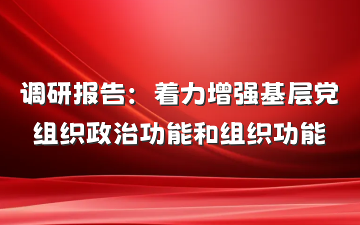 调研报告：着力增强基层党组织政治功能和组织功能