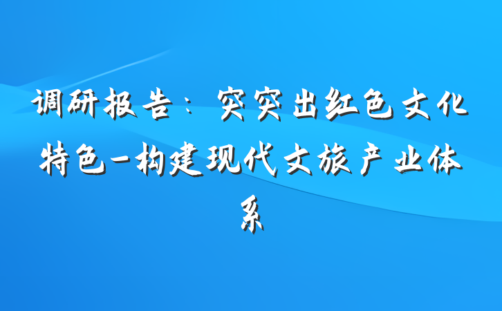 调研报告：突突出红色文化特色-构建现代文旅产业体系