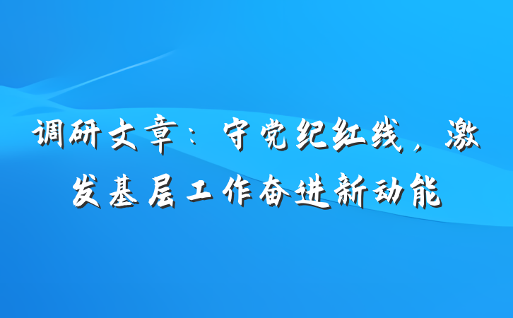 调研文章：守党纪红线，激发基层工作奋进新动能