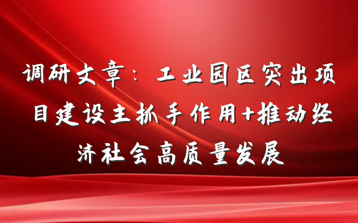 调研文章：工业园区突出项目建设主抓手作用 推动经济社会高质量发展