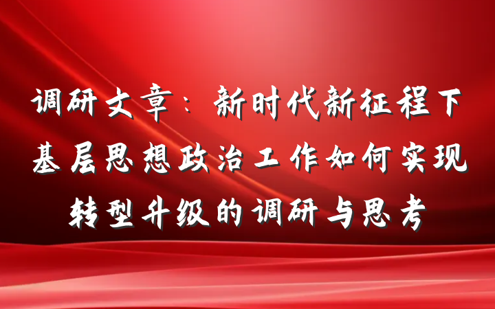 调研文章：新时代新征程下基层思想政治工作如何实现转型升级的调研与思考