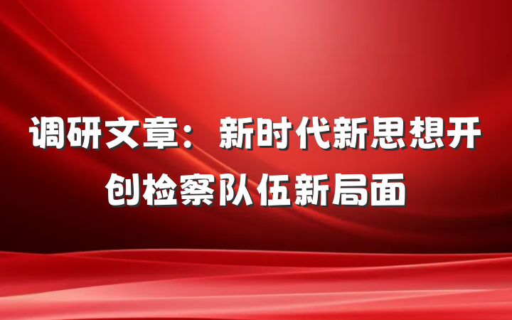 调研文章：新时代新思想开创检察队伍新局面