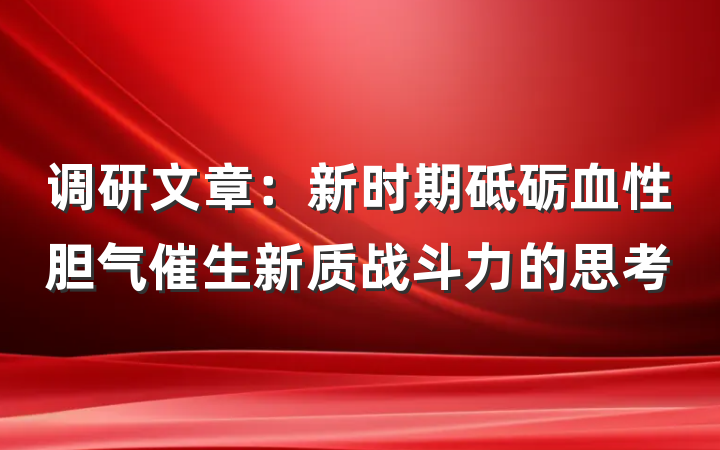 调研文章：新时期砥砺血性胆气催生新质战斗力的思考