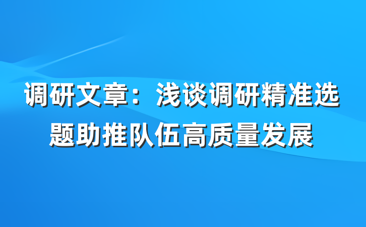 调研文章：浅谈调研精准选题助推队伍高质量发展