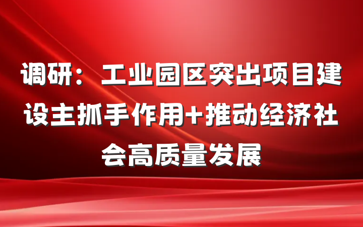调研：工业园区突出项目建设主抓手作用 推动经济社会高质量发展