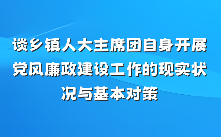 谈乡镇人大主席团自身开展党风廉政建设工作的现实状况与基本对策