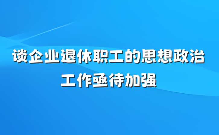 谈企业退休职工的思想政治工作亟待加强
