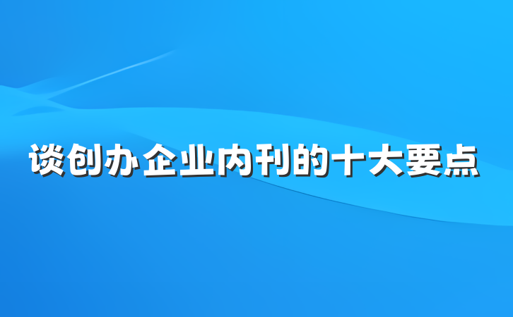 谈创办企业内刊的十大要点