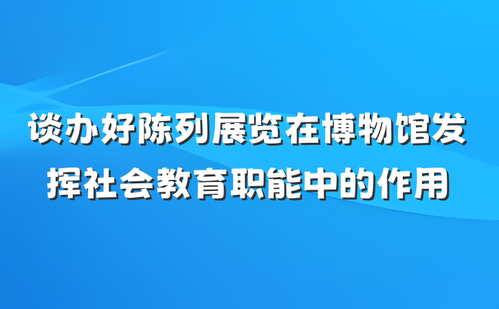 谈办好陈列展览在博物馆发挥社会教育职能中的作用
