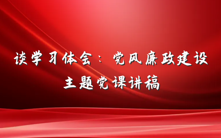 谈学习体会：党风廉政建设主题党课讲稿