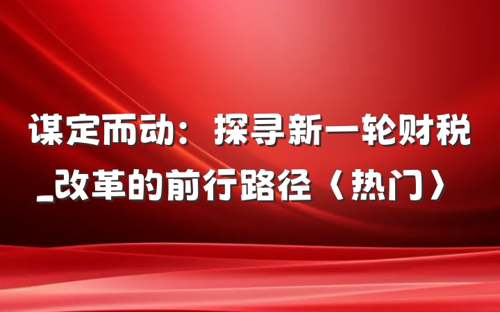 谋定而动：探寻新一轮财税_改革的前行路径〈热门〉