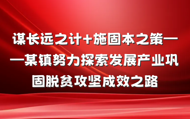 谋长远之计 施固本之策——某镇努力探索发展产业巩固脱贫攻坚成效之路