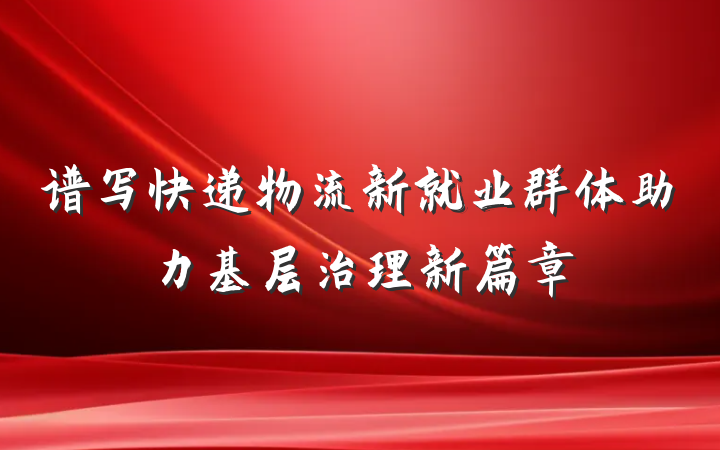 谱写快递物流新就业群体助力基层治理新篇章