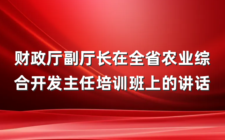 财政厅副厅长在全省农业综合开发主任培训班上的讲话