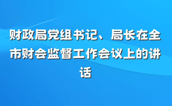财政局党组书记、局长在全市财会监督工作会议上的讲话