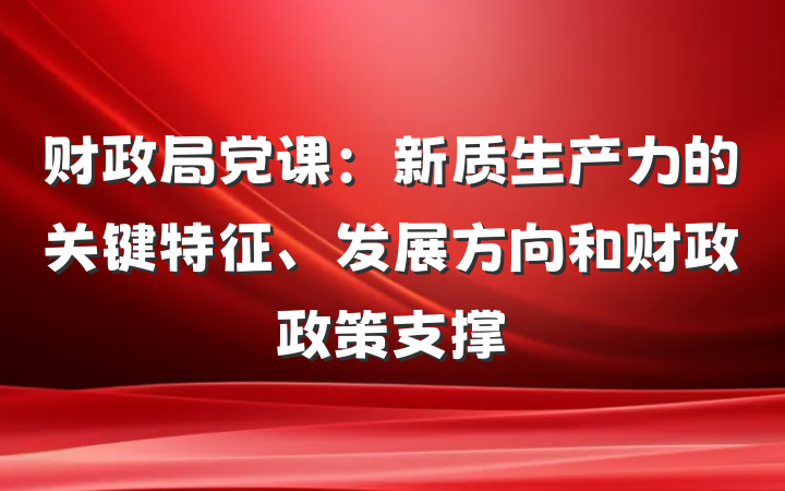 财政局党课：新质生产力的关键特征、发展方向和财政政策支撑