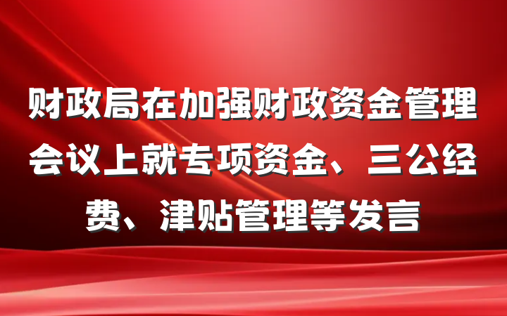 财政局在加强财政资金管理会议上就专项资金、三公经费、津贴管理等发言