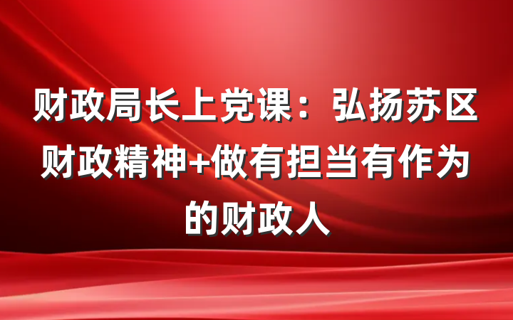 财政局长上党课：弘扬苏区财政精神 做有担当有作为的财政人