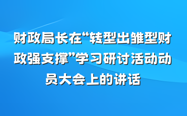 财政局长在“转型出雏型财政强支撑”学习研讨活动动员大会上的讲话