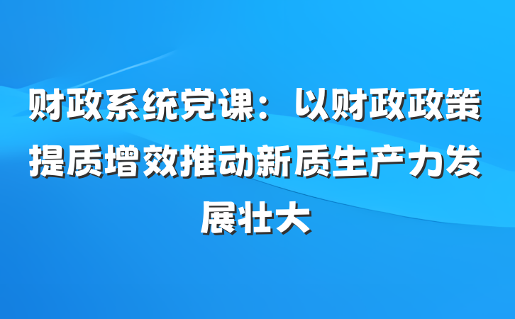 财政系统党课：以财政政策提质增效推动新质生产力发展壮大